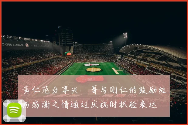 黄仁范分享兴慜哥与刚仁的鼓励经历感谢之情通过庆祝时抓脸表达