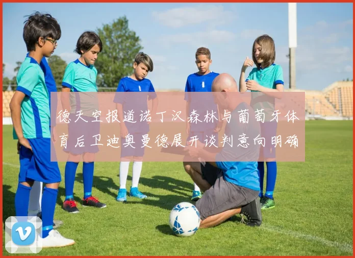 德天空报道诺丁汉森林与葡萄牙体育后卫迪奥曼德展开谈判意向明确