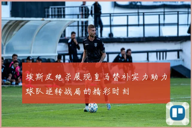 埃斯皮绝杀展现皇马替补实力助力球队逆转战局的精彩时刻