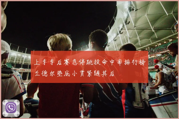 上季季后赛急停跳投命中率排行榜兰德尔垫底小贾紧随其后