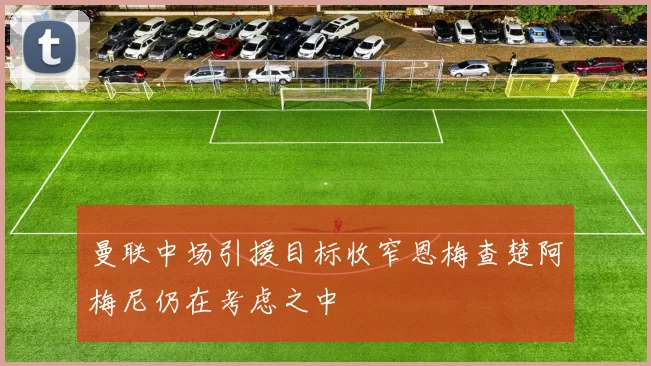 曼联中场引援目标收窄恩梅查楚阿梅尼仍在考虑之中
