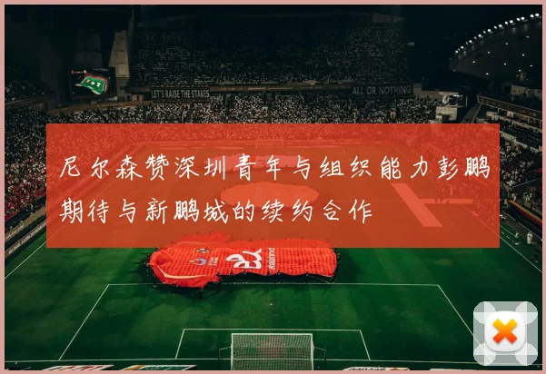 尼尔森赞深圳青年与组织能力彭鹏期待与新鹏城的续约合作