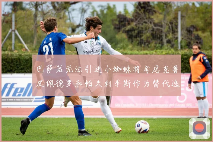 巴萨若无法引进小蜘蛛将考虑克鲁皮佩德罗和帕夫利季斯作为替代选项
