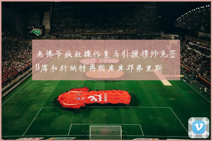 老佛爷疯狂操作皇马引援穆帅免签B席和科纳特再购库库邓弗里斯