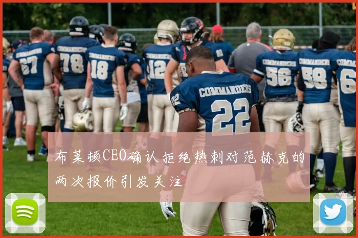布莱顿CEO确认拒绝热刺对范赫克的两次报价引发关注