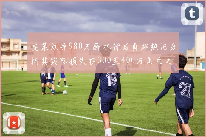 克莱放弃980万薪水背后真相热记分析其实际损失在300至400万美元之间