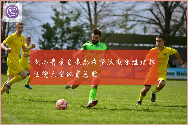克洛普亲自表态希望沃勒尔继续担任德天空体育总监