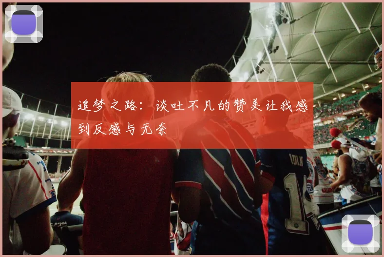 追梦之路：谈吐不凡的赞美让我感到反感与无奈