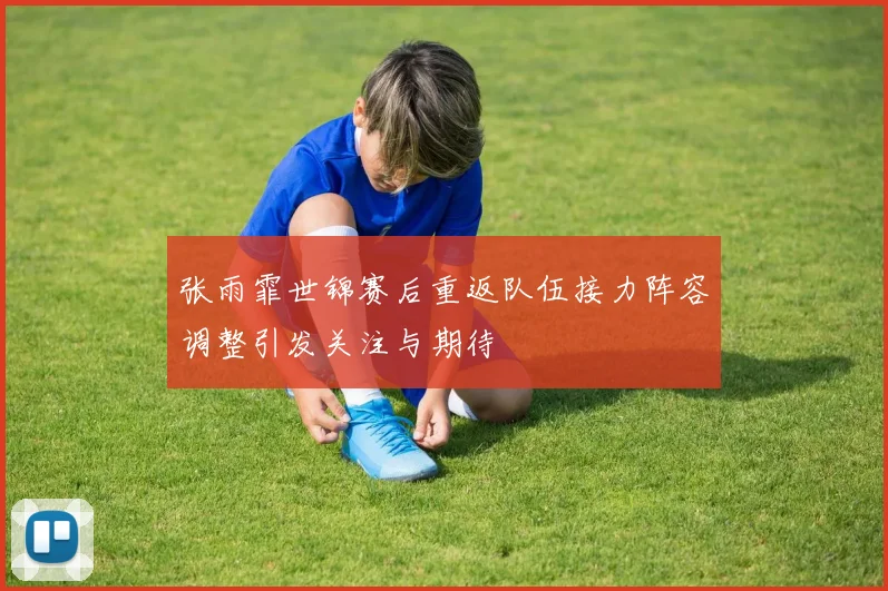张雨霏世锦赛后重返队伍接力阵容调整引发关注与期待