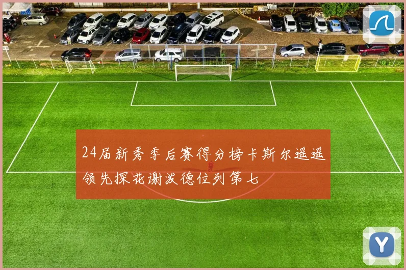 24届新秀季后赛得分榜卡斯尔遥遥领先探花谢泼德位列第七
