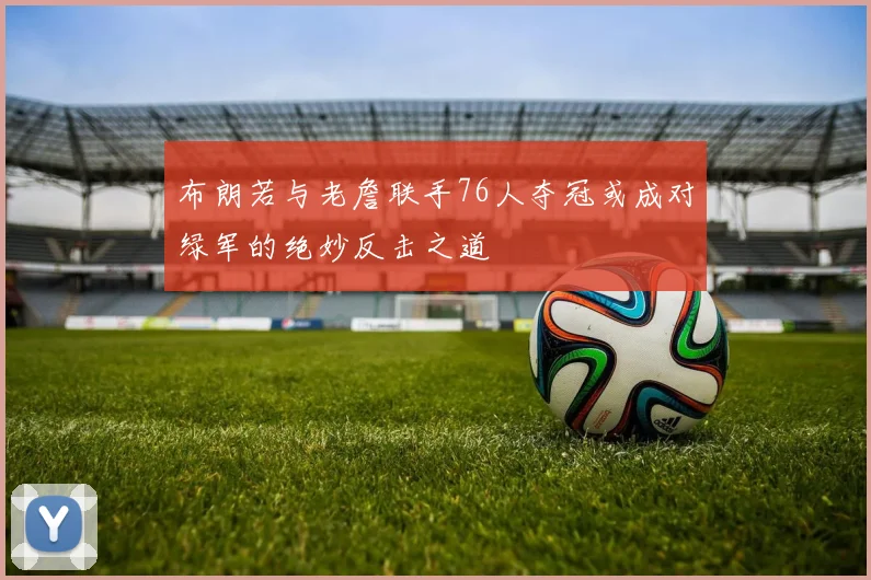 布朗若与老詹联手76人夺冠或成对绿军的绝妙反击之道