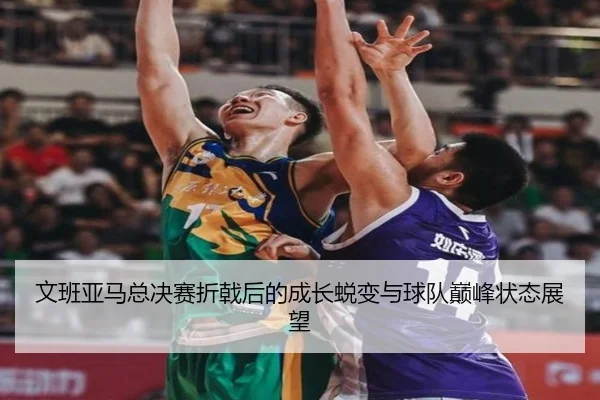 文班亚马总决赛折戟后的成长蜕变与球队巅峰状态展望